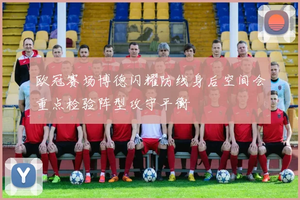 欧冠赛场博德闪耀防线身后空间会重点检验阵型攻守平衡