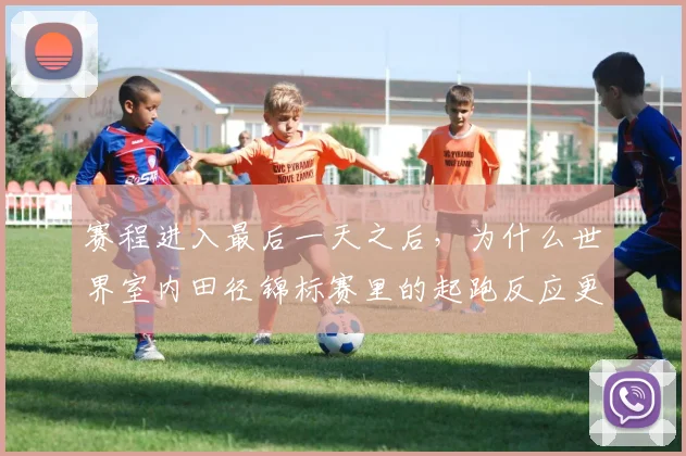 赛程进入最后一天之后，为什么世界室内田径锦标赛里的起跑反应更容易被低估