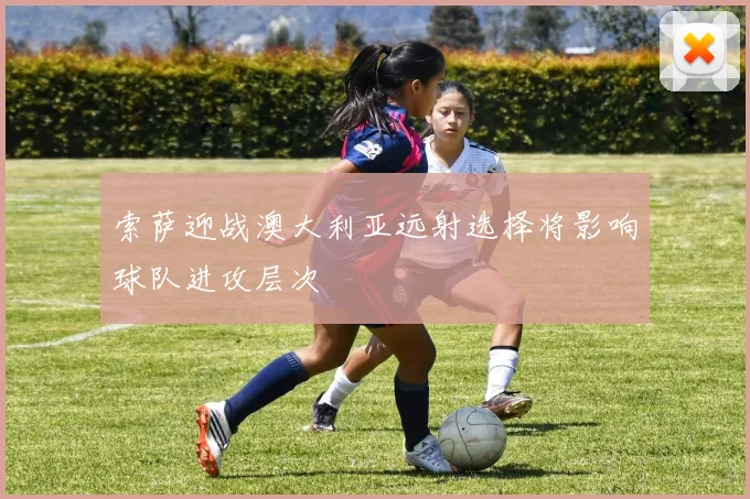 索萨迎战澳大利亚远射选择将影响球队进攻层次