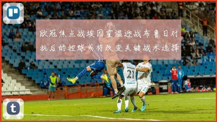欧冠焦点战埃因霍温迎战布鲁日对抗后的控球或将改变关键战术选择