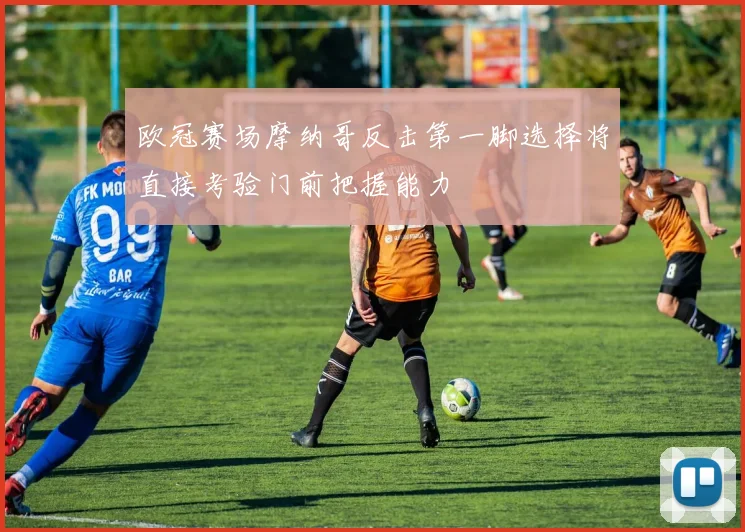 欧冠赛场摩纳哥反击第一脚选择将直接考验门前把握能力