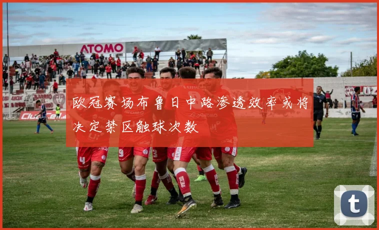 欧冠赛场布鲁日中路渗透效率或将决定禁区触球次数