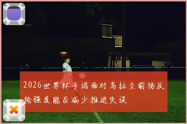 2026世界杯卡诺面对乌拉圭前场反抢强度能否减少推进失误