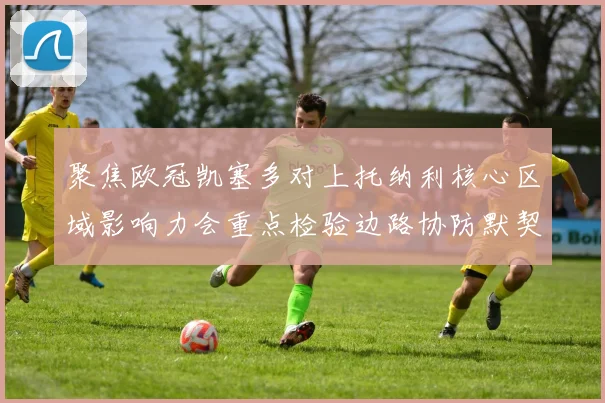 聚焦欧冠凯塞多对上托纳利核心区域影响力会重点检验边路协防默契