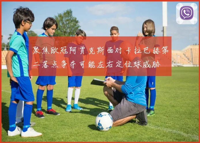 聚焦欧冠阿贾克斯面对卡拉巴赫第二落点争夺可能左右定位球威胁