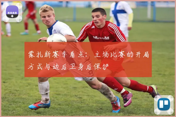 蒙扎新赛季看点：主场比赛的开局方式与边后卫身后保护
