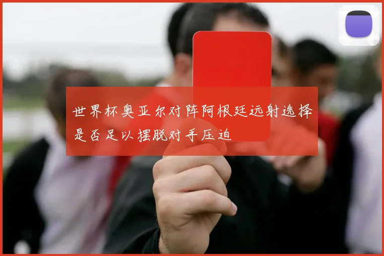 世界杯奥亚尔对阵阿根廷远射选择是否足以摆脱对手压迫