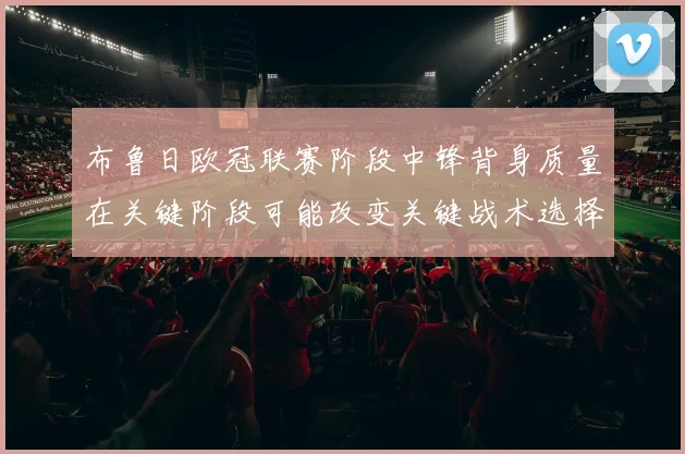 布鲁日欧冠联赛阶段中锋背身质量在关键阶段可能改变关键战术选择