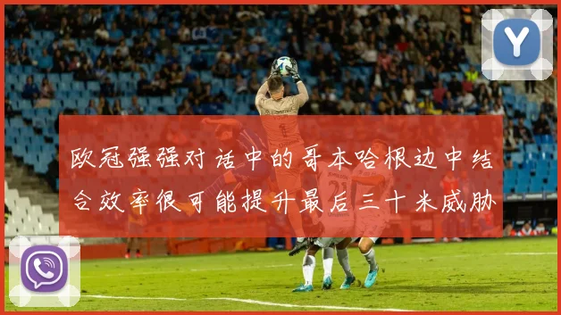 欧冠强强对话中的哥本哈根边中结合效率很可能提升最后三十米威胁