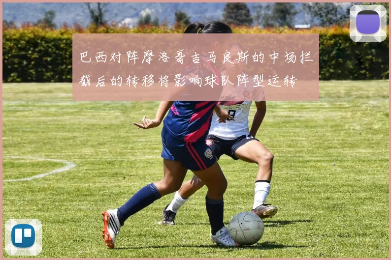 巴西对阵摩洛哥吉马良斯的中场拦截后的转移将影响球队阵型运转