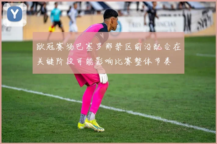 欧冠赛场巴塞罗那禁区前沿配合在关键阶段可能影响比赛整体节奏