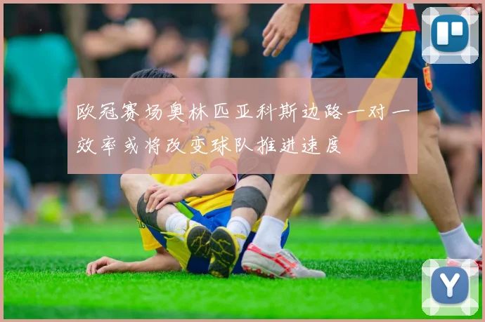 欧冠赛场奥林匹亚科斯边路一对一效率或将改变球队推进速度