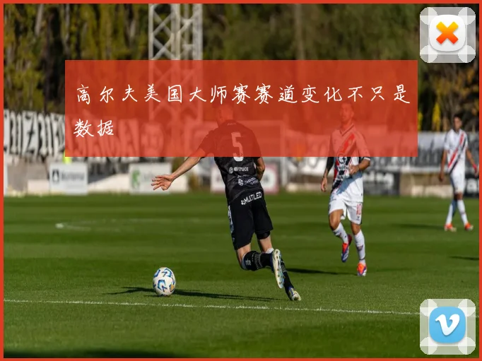 高尔夫美国大师赛赛道变化不只是数据