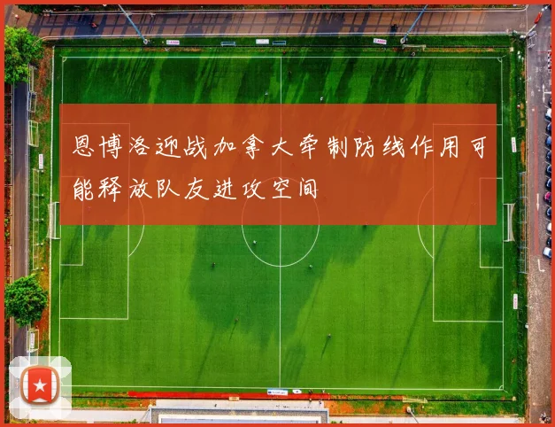 恩博洛迎战加拿大牵制防线作用可能释放队友进攻空间