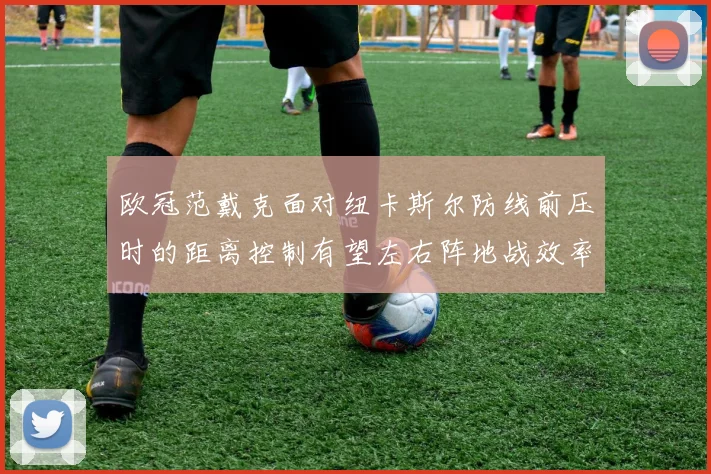 欧冠范戴克面对纽卡斯尔防线前压时的距离控制有望左右阵地战效率