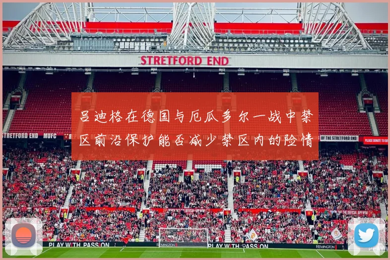 吕迪格在德国与厄瓜多尔一战中禁区前沿保护能否减少禁区内的险情