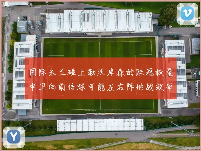 国际米兰碰上勒沃库森的欧冠较量中卫向前传球可能左右阵地战效率