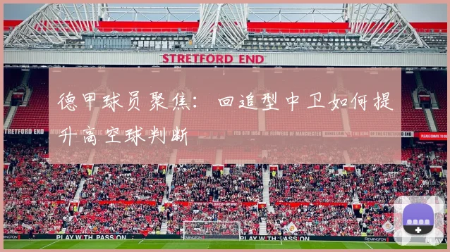 德甲球员聚焦：回追型中卫如何提升高空球判断