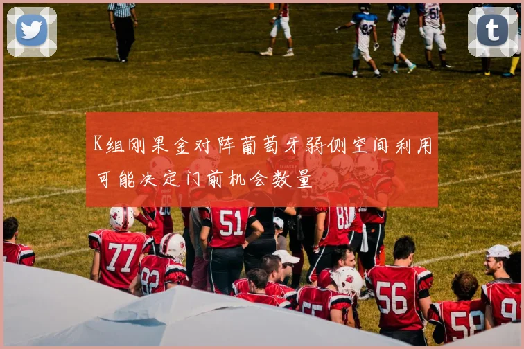 K组刚果金对阵葡萄牙弱侧空间利用可能决定门前机会数量