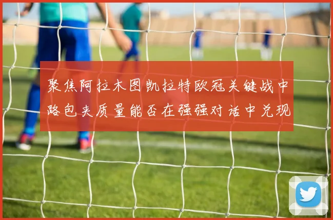 聚焦阿拉木图凯拉特欧冠关键战中路包夹质量能否在强强对话中兑现