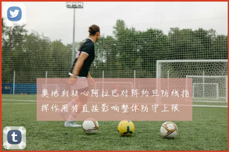 奥地利核心阿拉巴对阵约旦防线指挥作用将直接影响整体防守上限