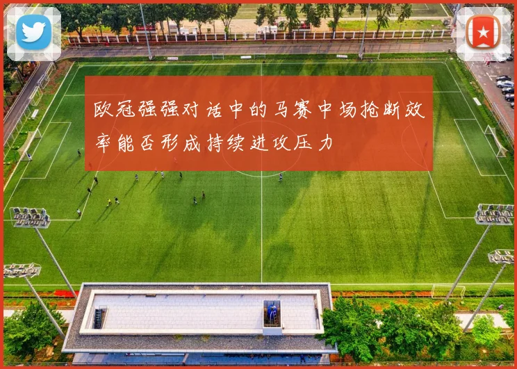 欧冠强强对话中的马赛中场抢断效率能否形成持续进攻压力
