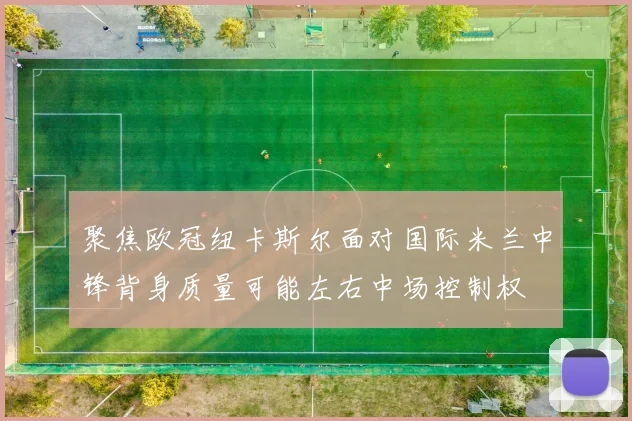 聚焦欧冠纽卡斯尔面对国际米兰中锋背身质量可能左右中场控制权