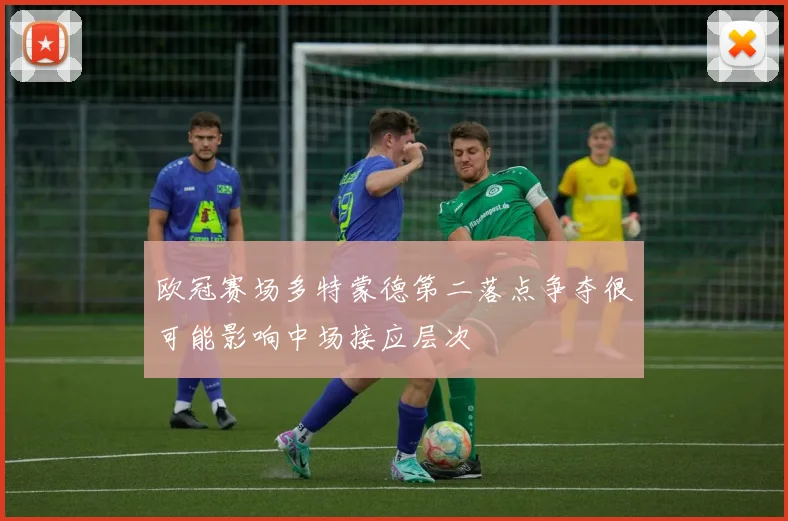 欧冠赛场多特蒙德第二落点争夺很可能影响中场接应层次