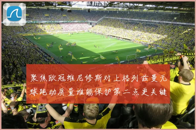 聚焦欧冠维尼修斯对上格列兹曼无球跑动质量谁能保护第二点更关键