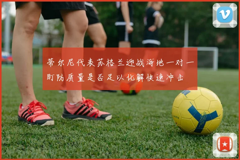 蒂尔尼代表苏格兰迎战海地一对一盯防质量是否足以化解快速冲击