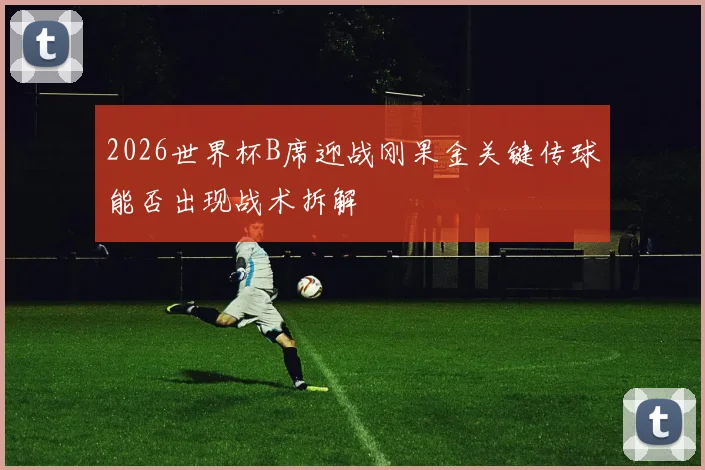 2026世界杯B席迎战刚果金关键传球能否出现战术拆解