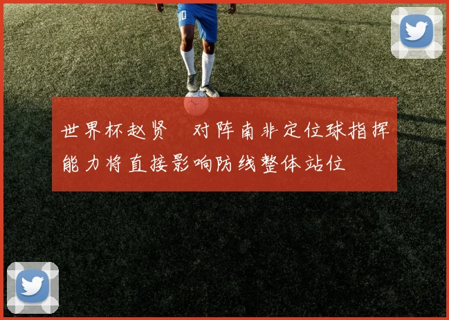 世界杯赵贤祐对阵南非定位球指挥能力将直接影响防线整体站位