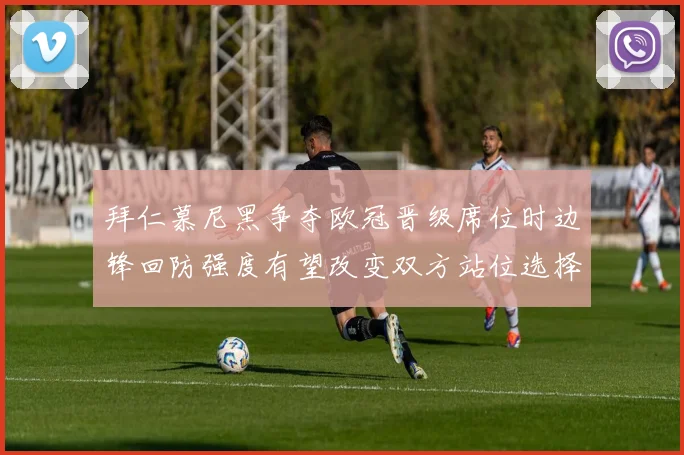 拜仁慕尼黑争夺欧冠晋级席位时边锋回防强度有望改变双方站位选择