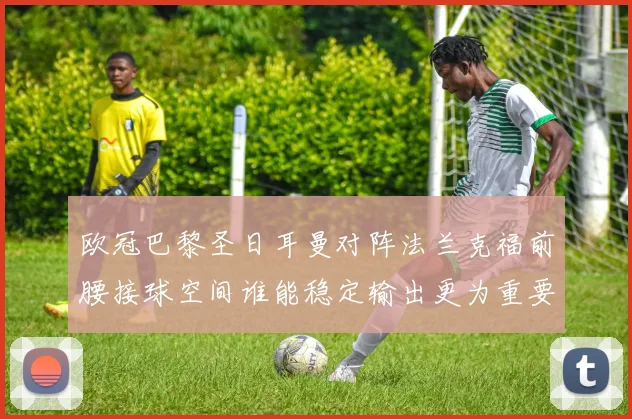 欧冠巴黎圣日耳曼对阵法兰克福前腰接球空间谁能稳定输出更为重要