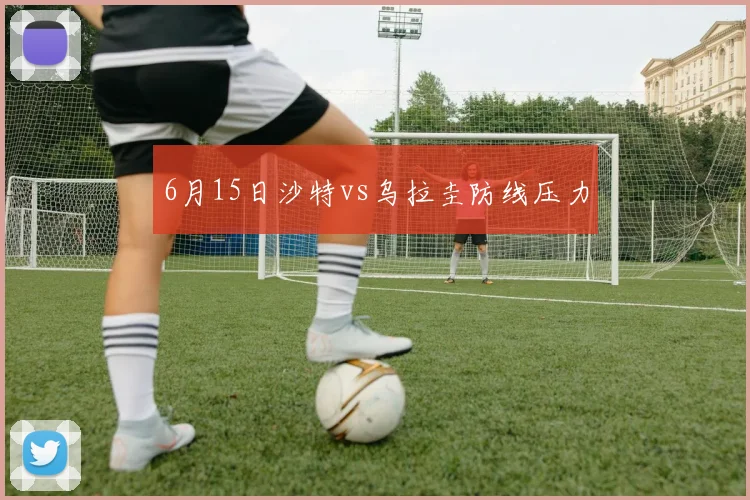 6月15日沙特vs乌拉圭防线压力