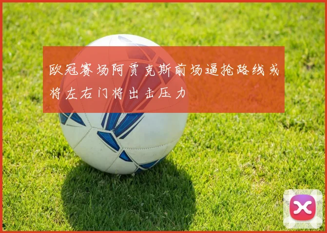 欧冠赛场阿贾克斯前场逼抢路线或将左右门将出击压力