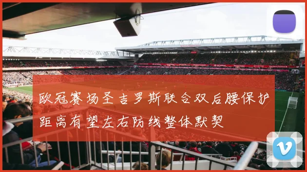 欧冠赛场圣吉罗斯联合双后腰保护距离有望左右防线整体默契
