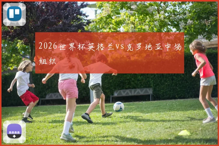 2026世界杯英格兰vs克罗地亚中场组织