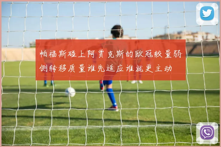 帕福斯碰上阿贾克斯的欧冠较量弱侧转移质量谁先适应谁就更主动