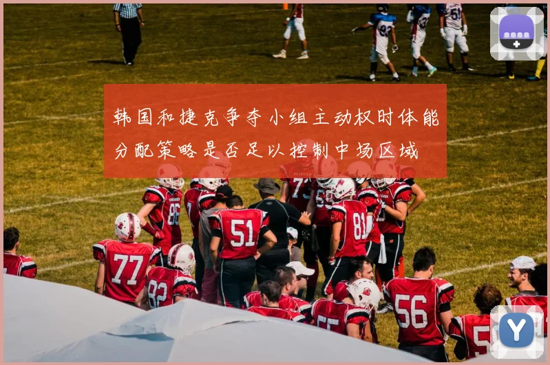 韩国和捷克争夺小组主动权时体能分配策略是否足以控制中场区域