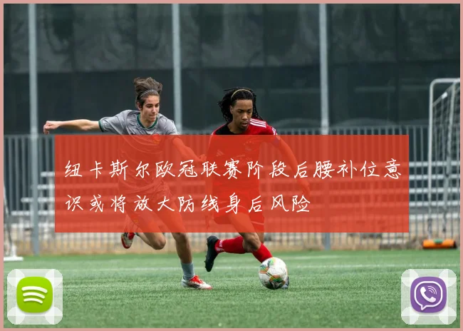 纽卡斯尔欧冠联赛阶段后腰补位意识或将放大防线身后风险