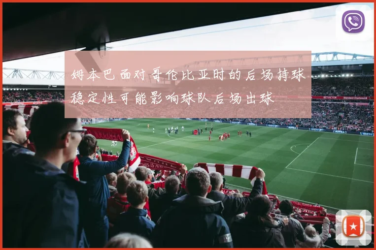 姆本巴面对哥伦比亚时的后场持球稳定性可能影响球队后场出球