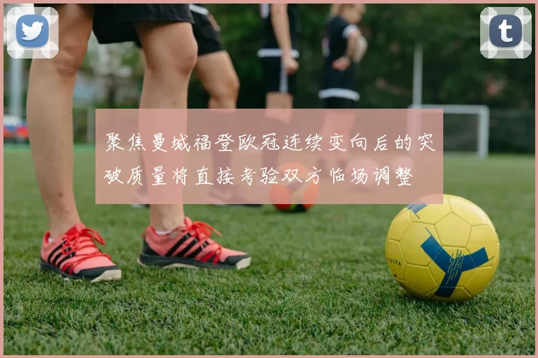 聚焦曼城福登欧冠连续变向后的突破质量将直接考验双方临场调整