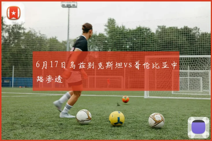 6月17日乌兹别克斯坦vs哥伦比亚中路渗透
