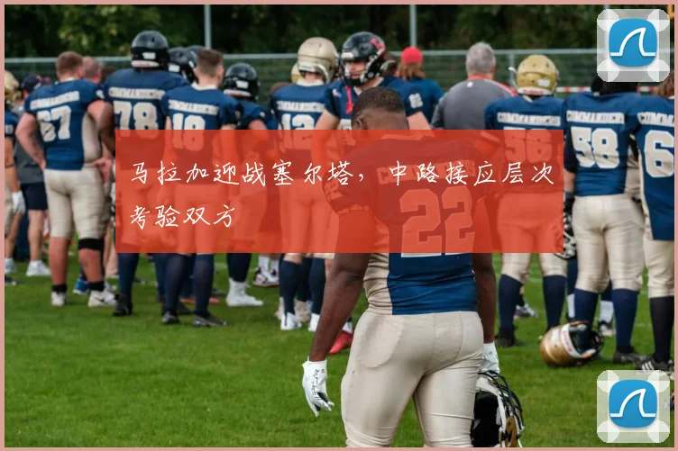 马拉加迎战塞尔塔，中路接应层次考验双方
