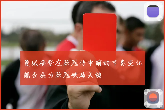曼城福登在欧冠传中前的节奏变化能否成为欧冠破局关键