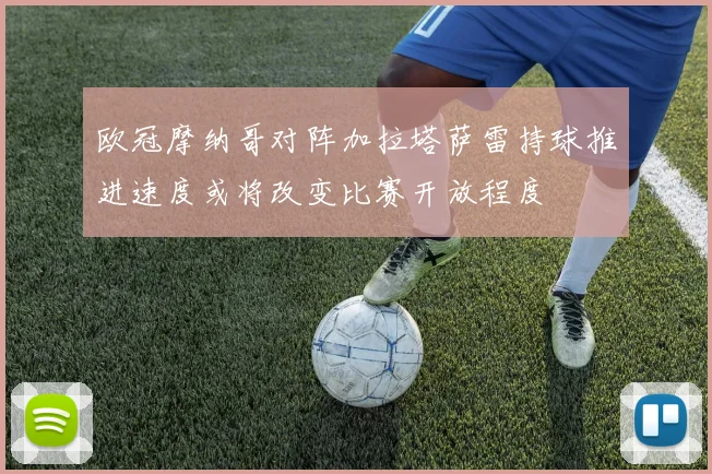欧冠摩纳哥对阵加拉塔萨雷持球推进速度或将改变比赛开放程度