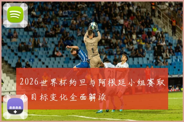 2026世界杯约旦与阿根廷小组赛取分目标变化全面解读