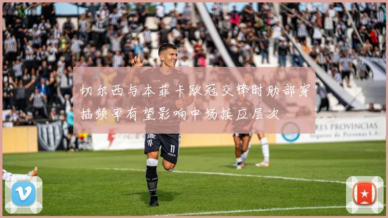 切尔西与本菲卡欧冠交锋时肋部穿插频率有望影响中场接应层次