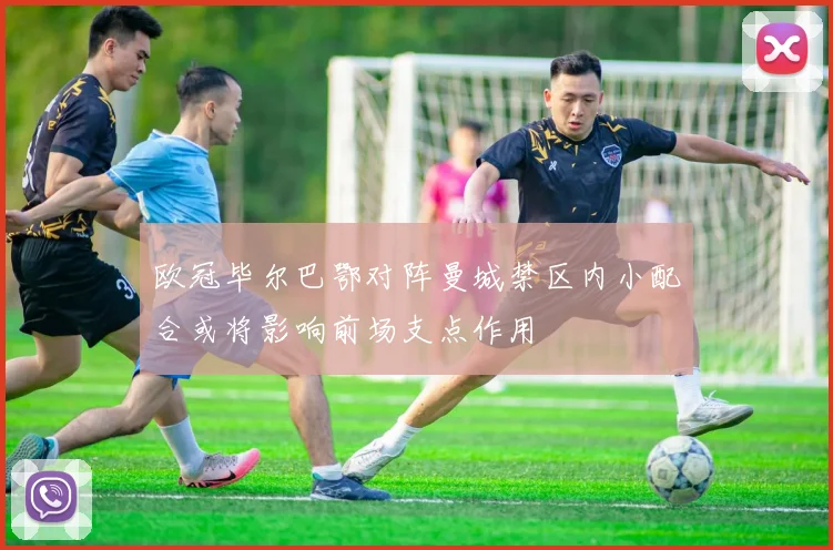 欧冠毕尔巴鄂对阵曼城禁区内小配合或将影响前场支点作用